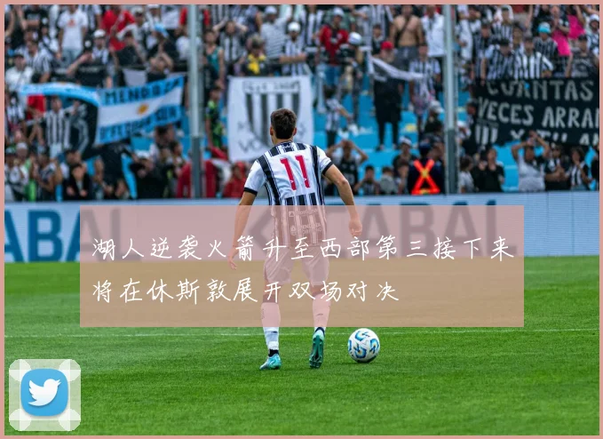 湖人逆袭火箭升至西部第三接下来将在休斯敦展开双场对决