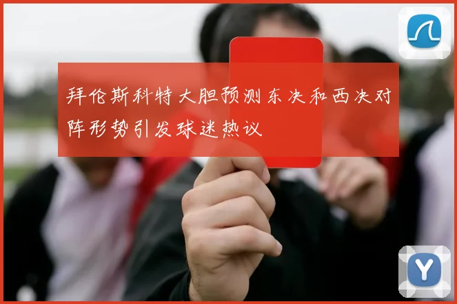 拜伦斯科特大胆预测东决和西决对阵形势引发球迷热议