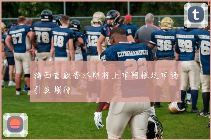 梅西首款香水即将上市阿根廷市场引发期待