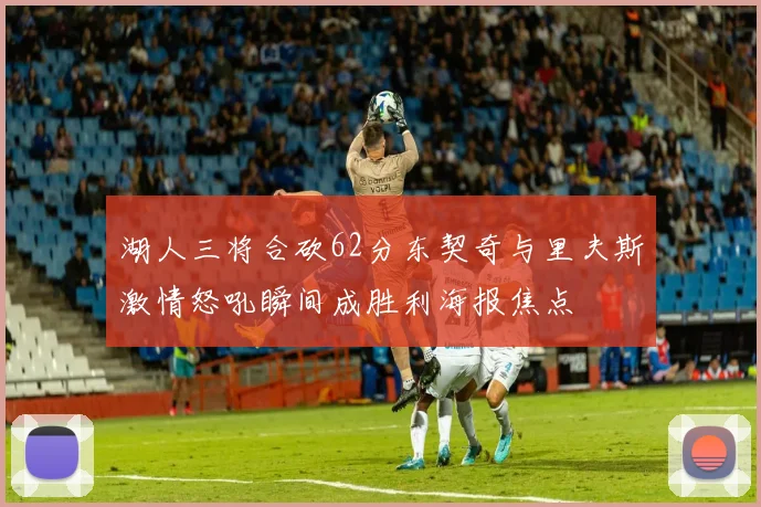 湖人三将合砍62分东契奇与里夫斯激情怒吼瞬间成胜利海报焦点