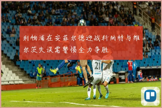 利物浦在安菲尔德迎战科纳特与维尔茨失误需警惕全力争胜