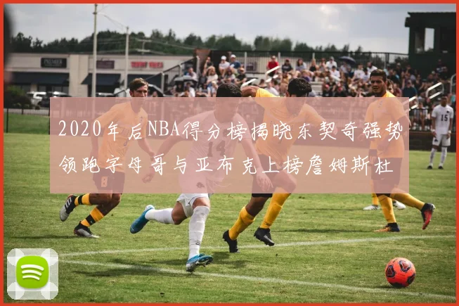 2020年后NBA得分榜揭晓东契奇强势领跑字母哥与亚布克上榜詹姆斯杜兰特库里未入前列