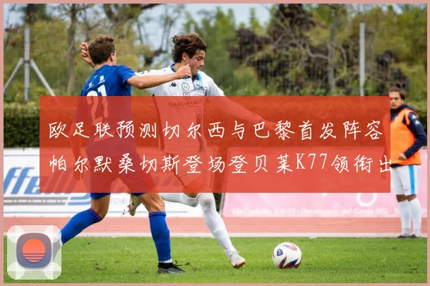 欧足联预测切尔西与巴黎首发阵容帕尔默桑切斯登场登贝莱K77领衔出战