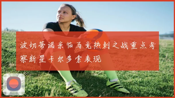 波切蒂诺亲临马竞热刺之战重点考察新星卡尔多索表现
