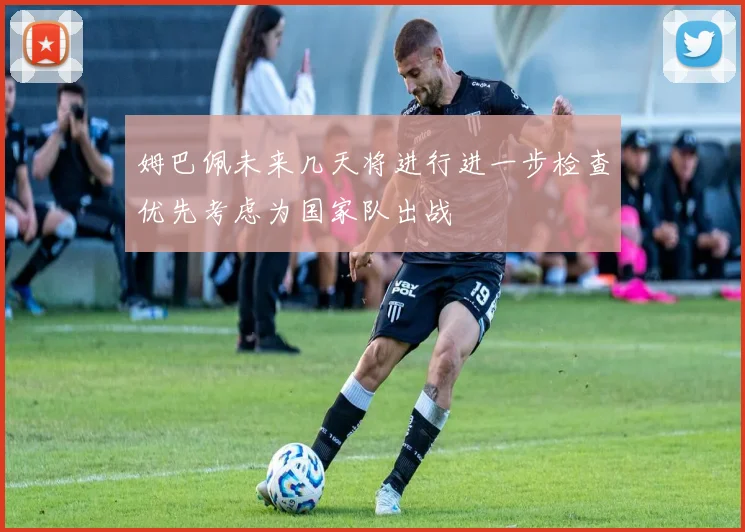 姆巴佩未来几天将进行进一步检查优先考虑为国家队出战