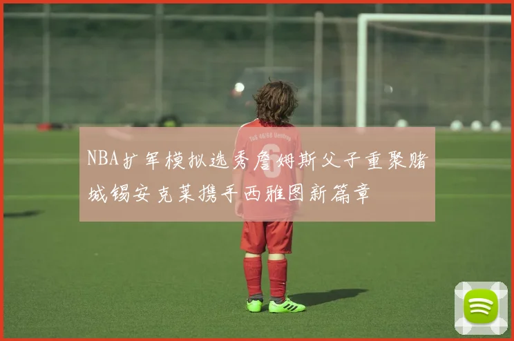 NBA扩军模拟选秀詹姆斯父子重聚赌城锡安克莱携手西雅图新篇章