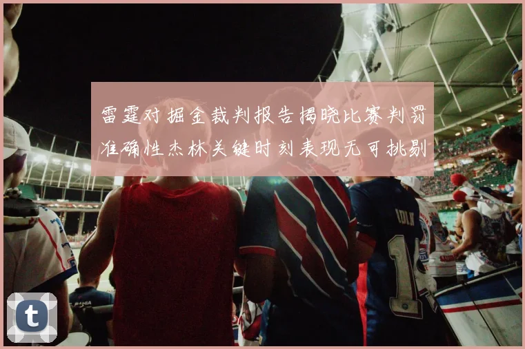 雷霆对掘金裁判报告揭晓比赛判罚准确性杰林关键时刻表现无可挑剔