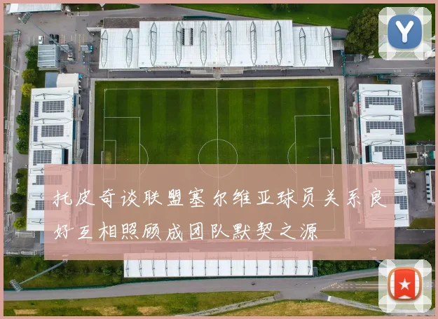 托皮奇谈联盟塞尔维亚球员关系良好互相照顾成团队默契之源