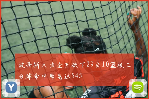 波蒂斯火力全开砍下29分10篮板三分球命中率高达545