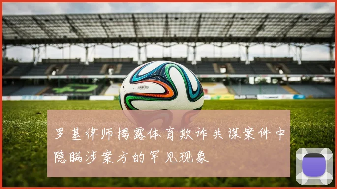 罗基律师揭露体育欺诈共谋案件中隐瞒涉案方的罕见现象