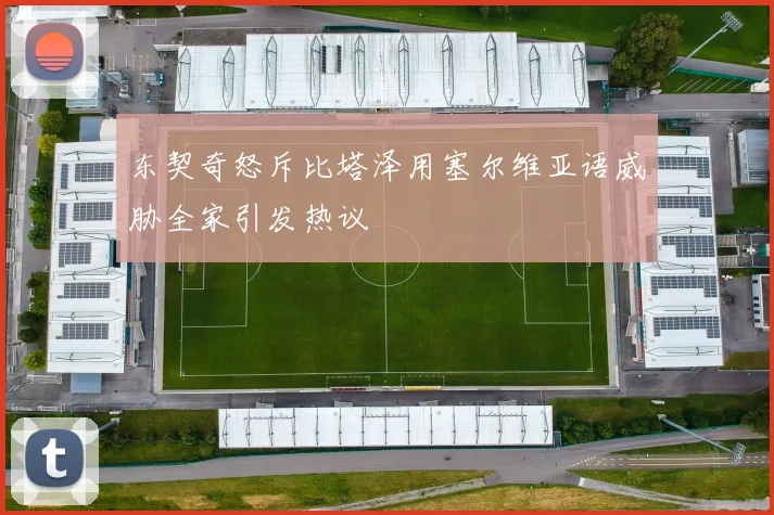 东契奇怒斥比塔泽用塞尔维亚语威胁全家引发热议